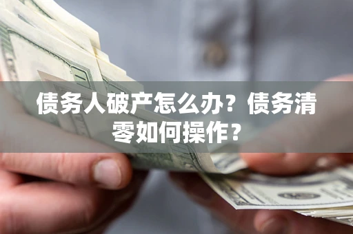 济南债务人破产怎么办？债务清零如何操作？