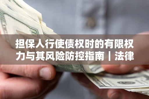 济南担保人行使债权时的有限权力与其风险防控指南｜法律实务解析