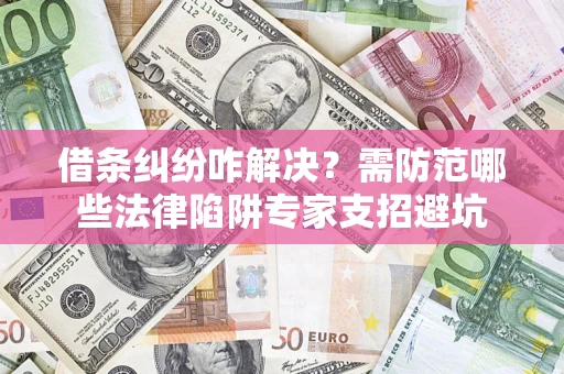 济南借条纠纷咋解决？需防范哪些法律陷阱专家支招避坑