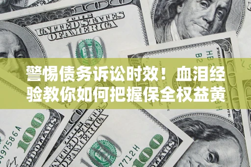 济南警惕债务诉讼时效！血泪经验教你如何把握保全权益黄金期