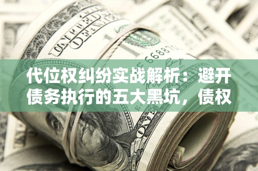 济南代位权纠纷实战解析：避开债务执行的五大黑坑，债权人必看指南