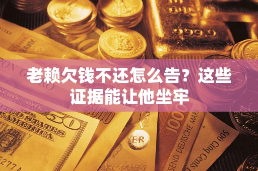 济南老赖欠钱不还怎么告？这些证据能让他坐牢