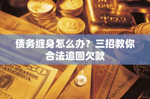 济南债务缠身怎么办？三招教你合法追回欠款