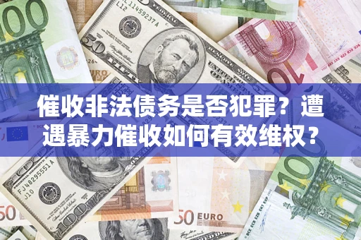 济南催收非法债务是否犯罪?遭遇暴力催收如何有效维权? 济南催收非法债务是否犯罪?遭遇暴力催收如何有效维权?