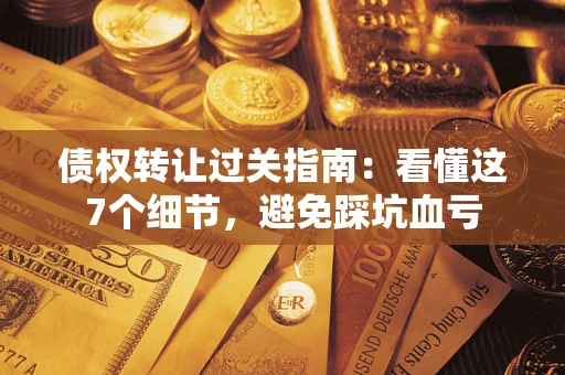 济南债权转让过关指南：看懂这7个细节，避免踩坑血亏