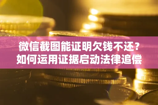 济南微信截图能证明欠钱不还？如何运用证据启动法律追偿程序？