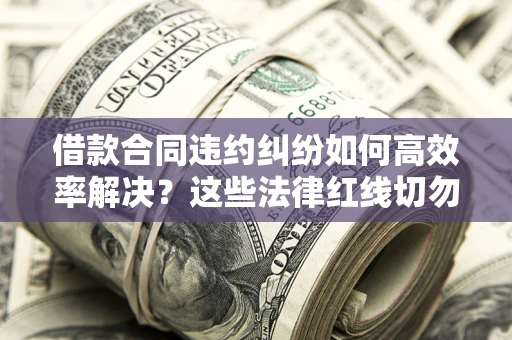 济南借款合同违约纠纷如何高效率解决？这些法律红线切勿触碰