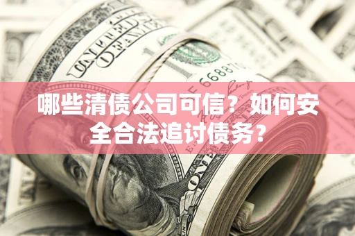 济南哪些清债公司可信？如何安全合法追讨债务？