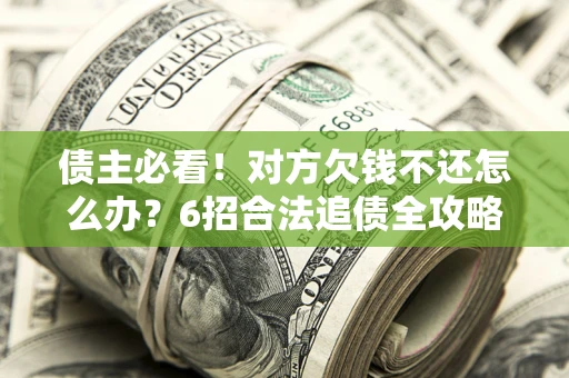 济南债主必看！对方欠钱不还怎么办？6招合法追债全攻略