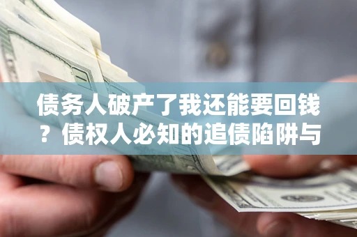 济南债务人破产了我还能要回钱？债权人必知的追债陷阱与破局之道