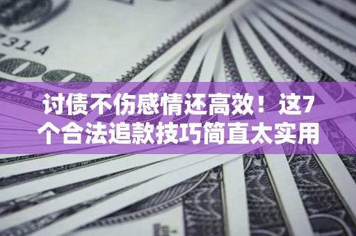 济南讨债不伤感情还高效！这7个合法追款技巧简直太实用