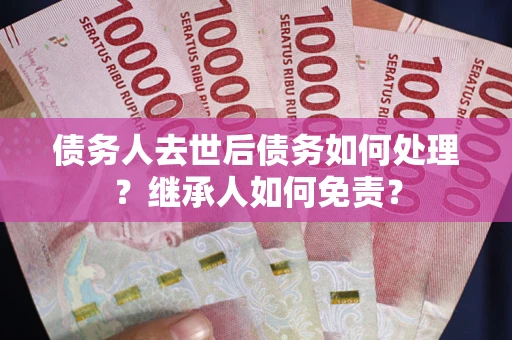 济南债务人去世后债务如何处理？继承人如何免责？