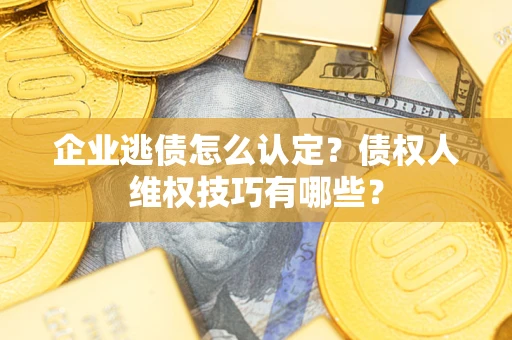 济南企业逃债怎么认定？债权人维权技巧有哪些？