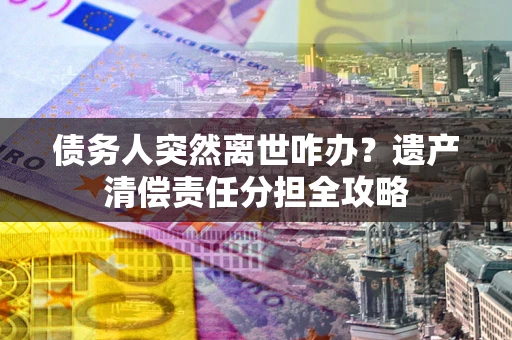 济南债务人突然离世咋办？遗产清偿责任分担全攻略