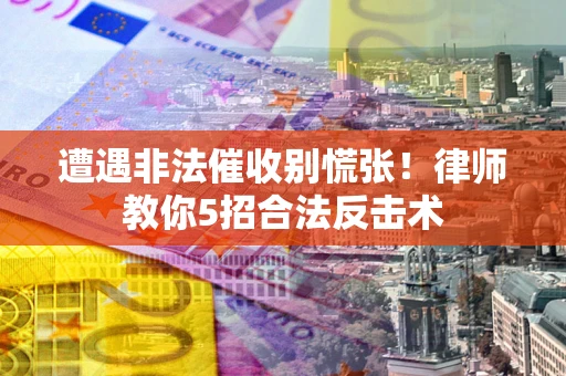 济南遭遇非法催收别慌张！律师教你5招合法反击术