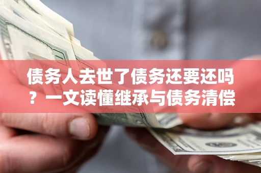 济南债务人去世了债务还要还吗？一文读懂继承与债务清偿