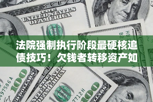 济南法院强制执行阶段最硬核追债技巧！欠钱者转移资产如何破解？