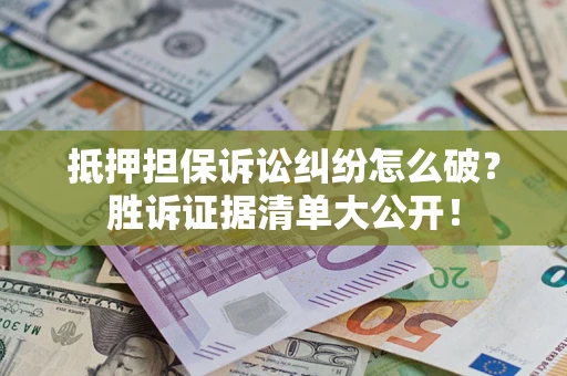 济南抵押担保诉讼纠纷怎么破？胜诉证据清单大公开！