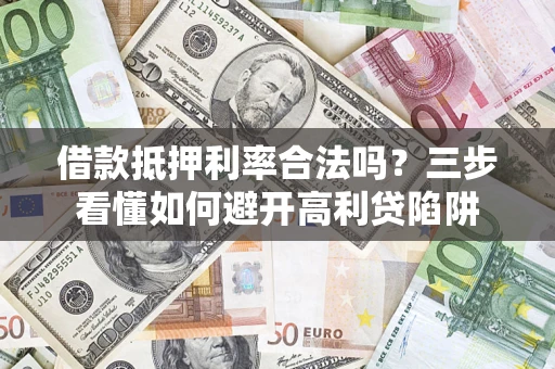 济南借款抵押利率合法吗？三步看懂如何避开高利贷陷阱