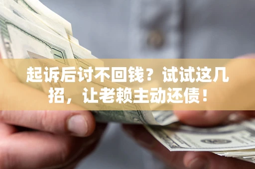 济南起诉后讨不回钱？试试这几招，让老赖主动还债！