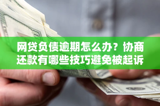 济南网贷负债逾期怎么办？协商还款有哪些技巧避免被起诉？