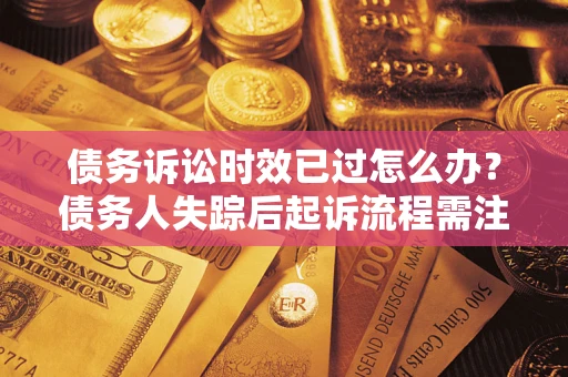 济南债务诉讼时效已过怎么办？债务人失踪后起诉流程需注意什么？