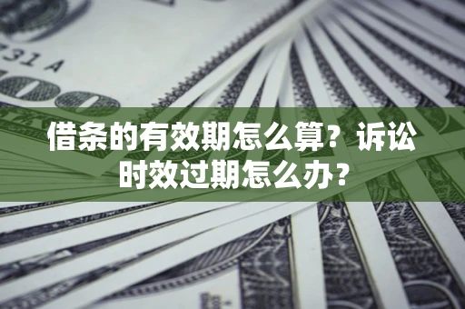 济南借条的有效期怎么算？诉讼时效过期怎么办？
