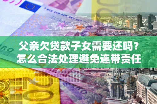 济南父亲欠贷款子女需要还吗？怎么合法处理避免连带责任？
