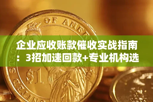 济南企业应收账款催收实战指南：3招加速回款+专业机构选择避坑