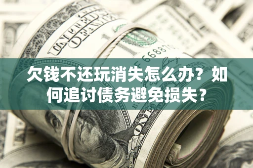 济南欠钱不还玩消失怎么办？如何追讨债务避免损失？