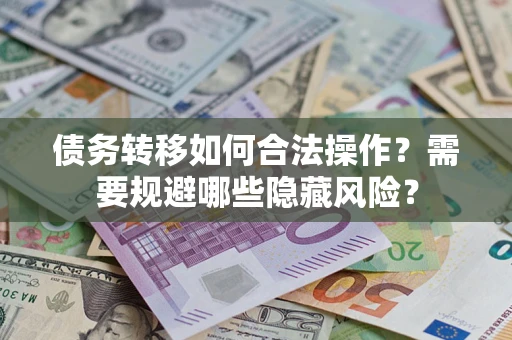 济南债务转移如何合法操作？需要规避哪些隐藏风险？
