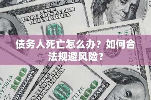 济南债务人死亡怎么办？如何合法规避风险？