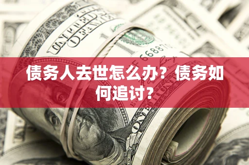 济南债务人去世怎么办？债务如何追讨？