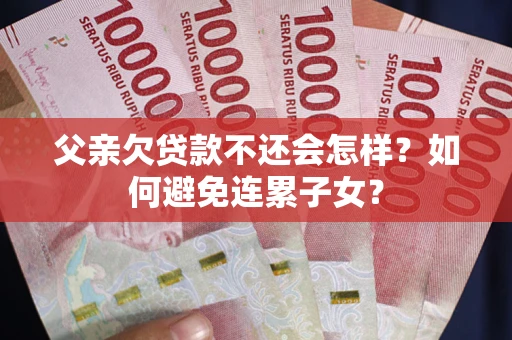 济南父亲欠贷款不还会怎样？如何避免连累子女？