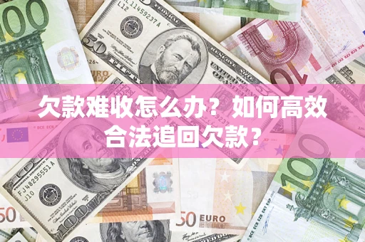 济南欠款难收怎么办？如何高效合法追回欠款？
