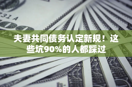 济南夫妻共同债务认定新规！这些坑90%的人都踩过