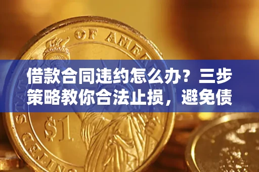 济南借款合同违约怎么办？三步策略教你合法止损，避免债务危机升级