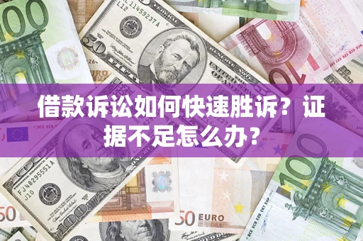 济南借款诉讼如何快速胜诉？证据不足怎么办？