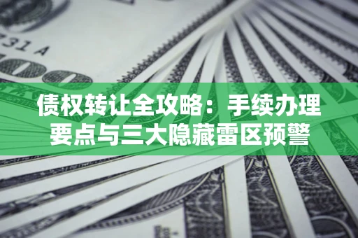 济南债权转让全攻略：手续办理要点与三大隐藏雷区预警