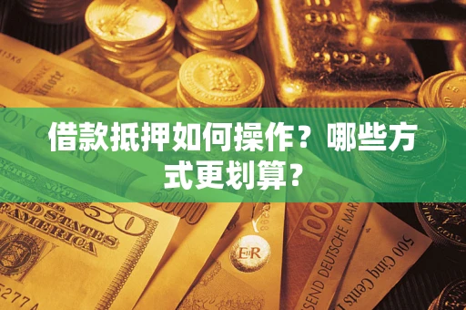 济南借款抵押如何操作？哪些方式更划算？