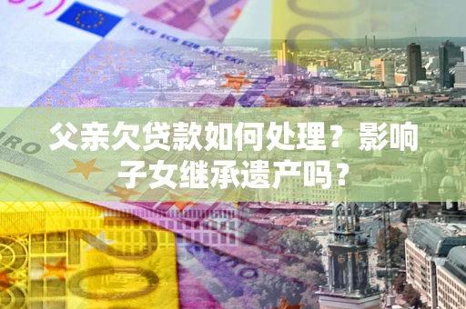 济南父亲欠贷款如何处理?影响子女继承遗产吗? 济南父亲欠贷款如何处理?影响子女继承遗产吗?