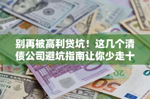 济南别再被高利贷坑！这几个清债公司避坑指南让你少走十年弯路