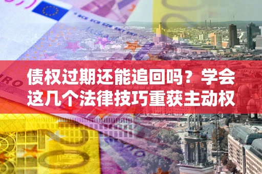济南债权过期还能追回吗？学会这几个法律技巧重获主动权