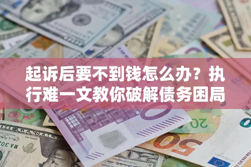 济南起诉后要不到钱怎么办？执行难一文教你破解债务困局