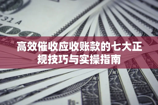 济南高效催收应收账款的七大正规技巧与实操指南