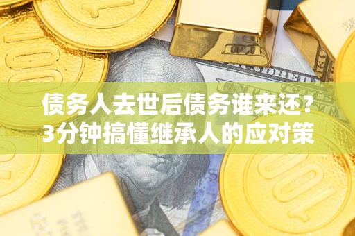 济南债务人去世后债务谁来还？3分钟搞懂继承人的应对策略