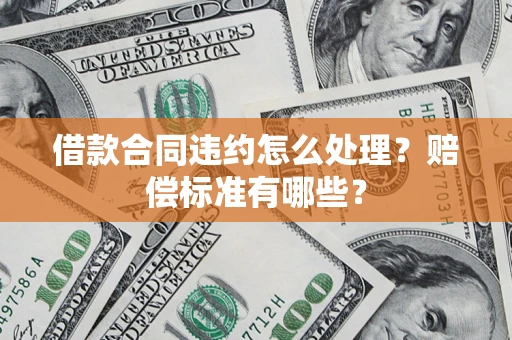济南借款合同违约怎么处理？赔偿标准有哪些？