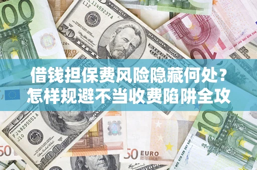 济南借钱担保费风险隐藏何处？怎样规避不当收费陷阱全攻略！