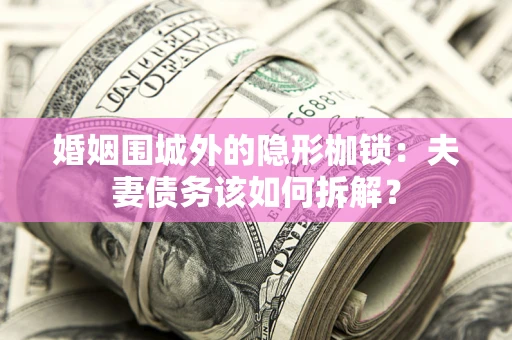 济南婚姻围城外的隐形枷锁：夫妻债务该如何拆解？