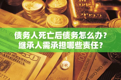 济南债务人死亡后债务怎么办？继承人需承担哪些责任？